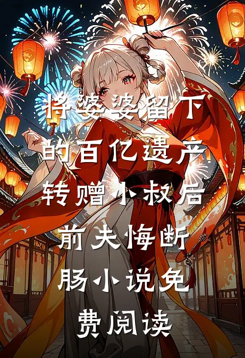 将婆婆留下的百亿遗产转赠小叔后，前夫悔断肠小说免费阅读