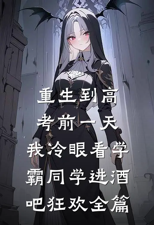 重生到高考前一天,我冷眼看学霸同学进酒吧狂欢全篇
