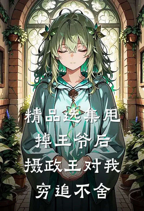 精品选集甩掉王爷后，摄政王对我穷追不舍