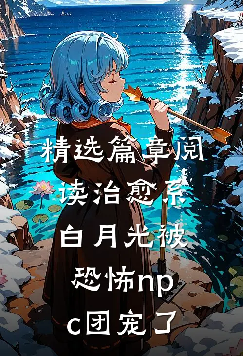 精选篇章阅读治愈系白月光被恐怖npc团宠了
