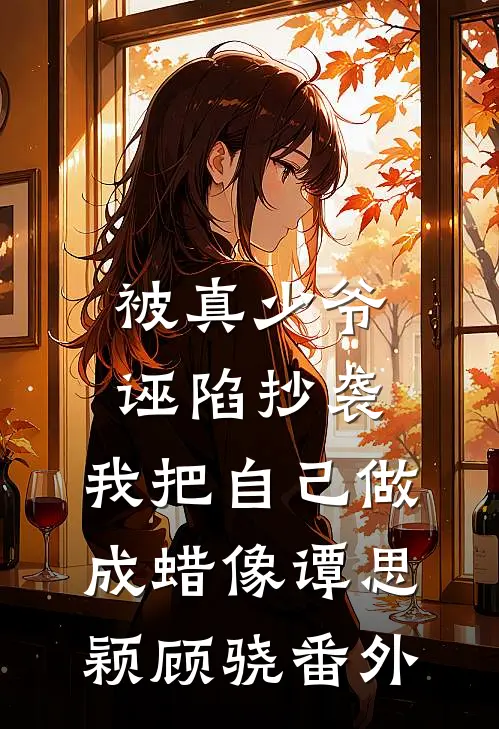 被真少爷诬陷抄袭，我把自己做成蜡像谭思颖顾骁番外