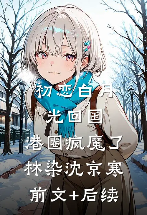 初恋白月光回国，港圈疯魔了林染沈京寒前文+后续