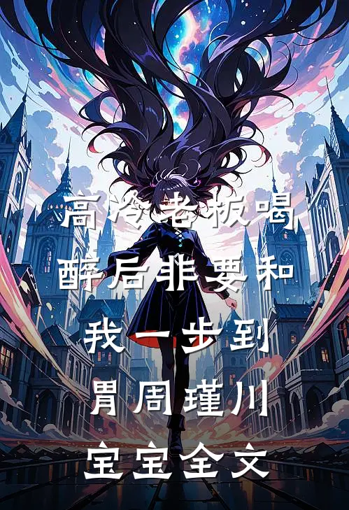 高冷老板喝醉后非要和我一步到胃周瑾川宝宝全文