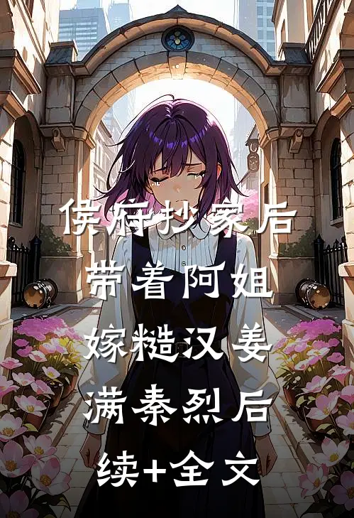 侯府抄家后，带着阿姐嫁糙汉姜满秦烈后续+全文