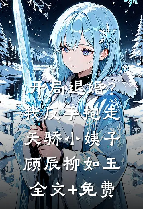 开局退婚？我反手抱走天骄小姨子顾辰柳如玉全文+免费