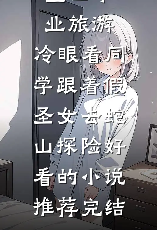 重回毕业旅游，冷眼看同学跟着假圣女去蛇山探险好看的小说推荐完结