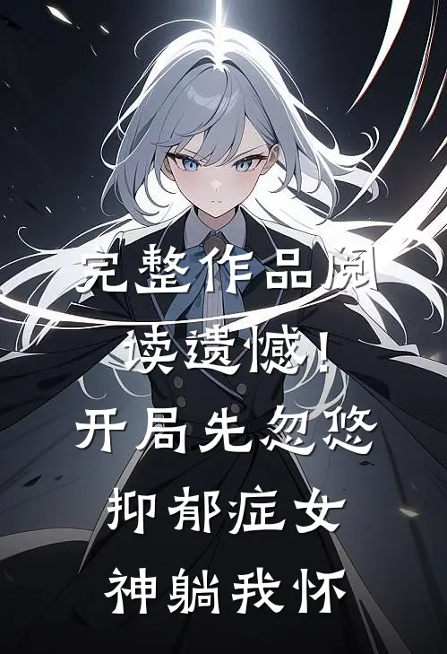 完整作品阅读遗憾！开局先忽悠抑郁症女神躺我怀