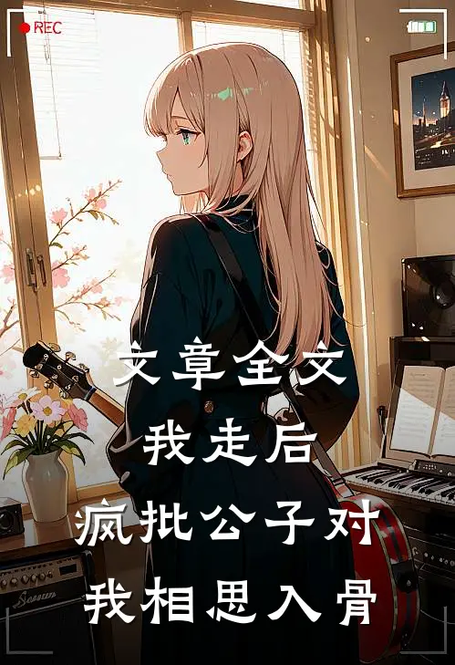 文章全文我走后，疯批公子对我相思入骨