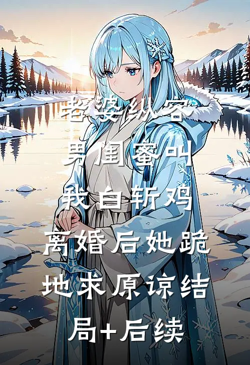 老婆纵容男闺蜜叫我白斩鸡，离婚后她跪地求原谅结局+后续