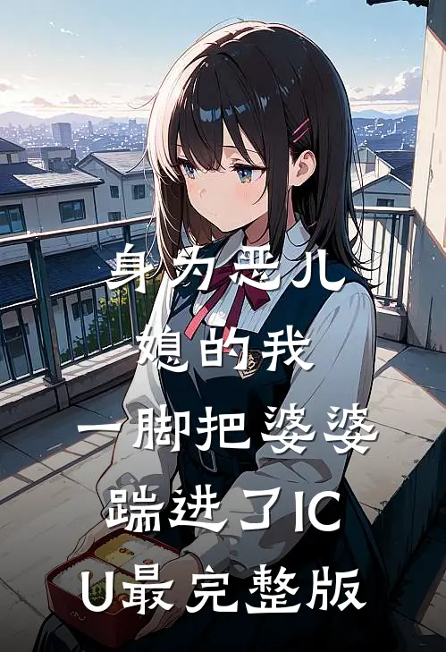 身为恶儿媳的我，一脚把婆婆踹进了ICU最完整版