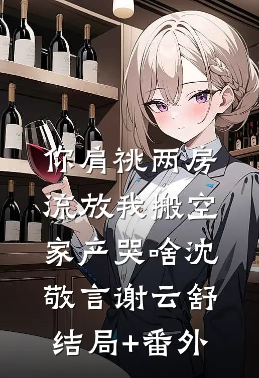 你肩祧两房，流放我搬空家产哭啥沈敬言谢云舒结局+番外
