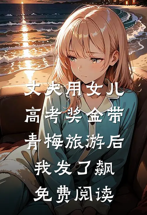 丈夫用女儿高考奖金带青梅旅游后我发了飙免费阅读