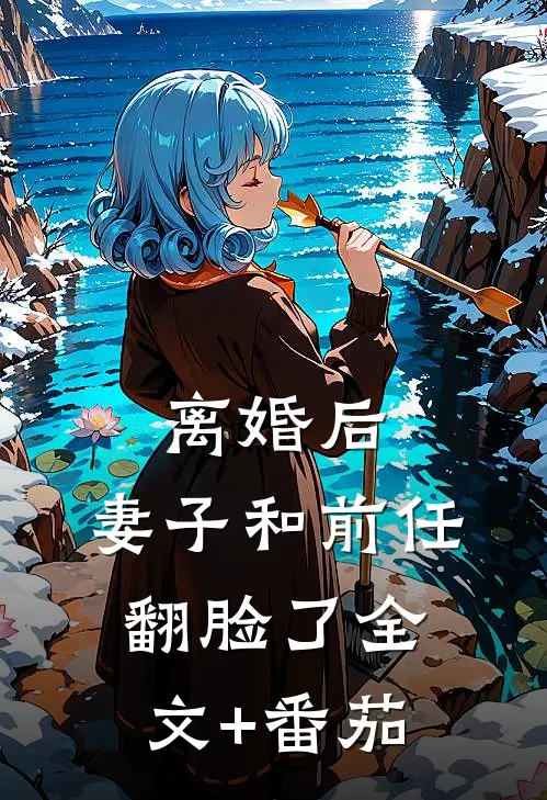 离婚后，妻子和前任翻脸了全文+番茄