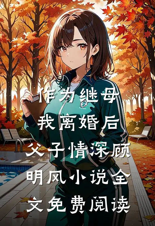 作为继母，我离婚后，父子情深顾明风小说全文免费阅读