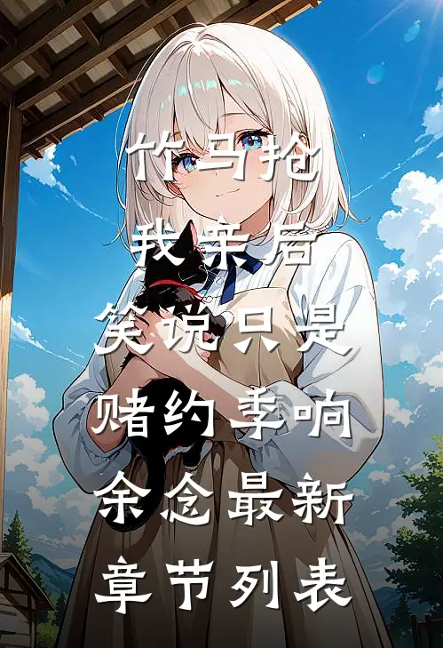 竹马抢我亲后，笑说只是赌约季响余念最新章节列表