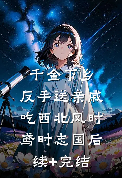 千金下乡：反手送亲戚吃西北风时鸢时志国后续+完结