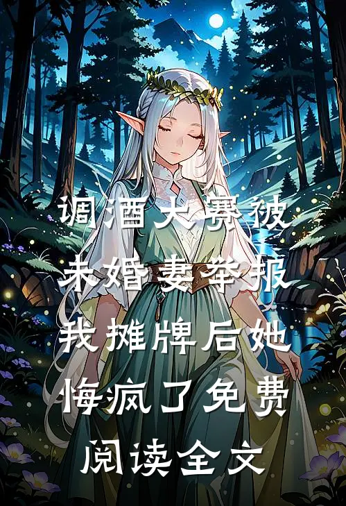 调酒大赛被未婚妻举报，我摊牌后她悔疯了免费阅读全文