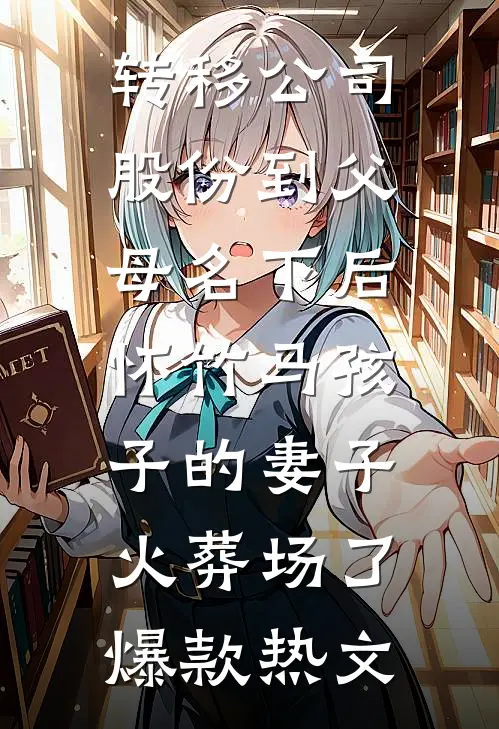 转移公司股份到父母名下后，怀竹马孩子的妻子火葬场了爆款热文