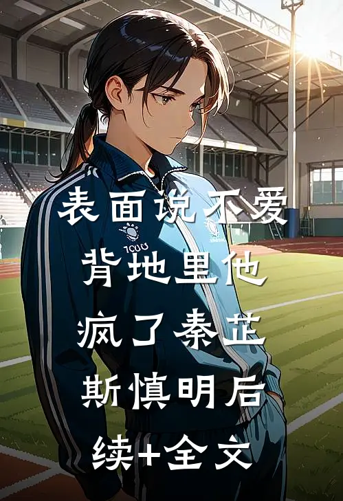 表面说不爱，背地里他疯了秦芷斯慎明后续+全文