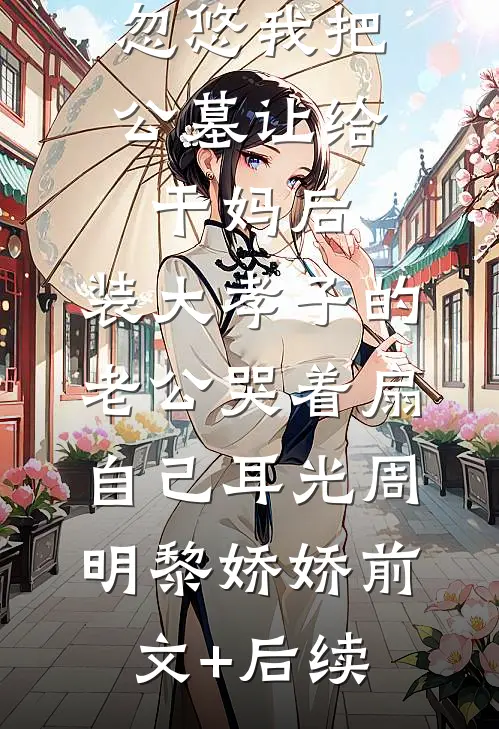 忽悠我把公墓让给干妈后，装大孝子的老公哭着扇自己耳光周明黎娇娇前文+后续
