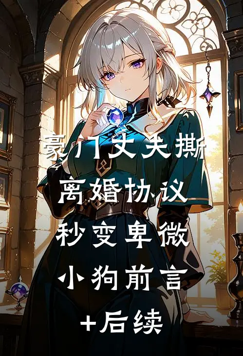 豪门丈夫撕离婚协议，秒变卑微小狗前言+后续