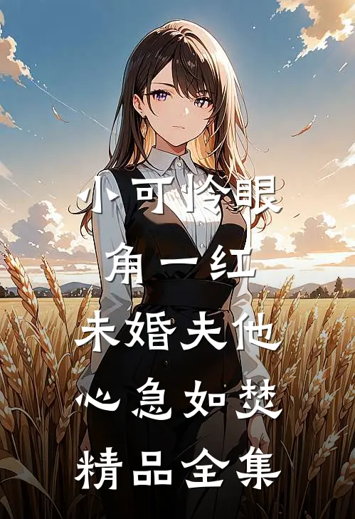 小可怜眼角一红，未婚夫他心急如焚精品全集