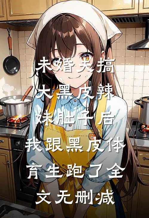 未婚夫搞大黑皮辣妹肚子后，我跟黑皮体育生跑了全文无删减
