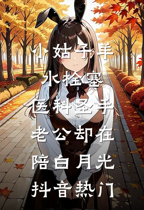 小姑子羊水栓塞，医科圣手老公却在陪白月光抖音热门