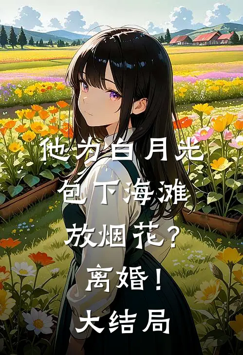 他为白月光包下海滩放烟花？离婚！大结局