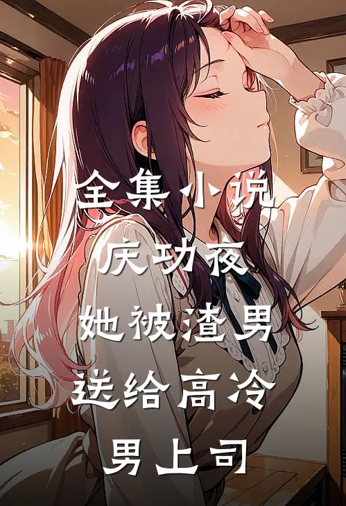 全集小说庆功夜，她被渣男送给高冷男上司
