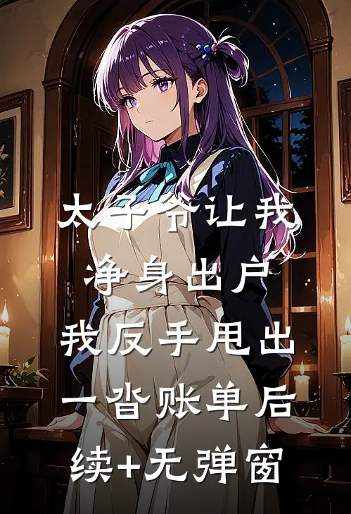 太子爷让我净身出户，我反手甩出一沓账单后续+无弹窗