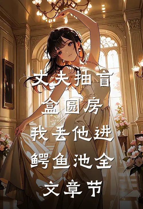 丈夫抽盲盒圆房，我丢他进鳄鱼池全文章节