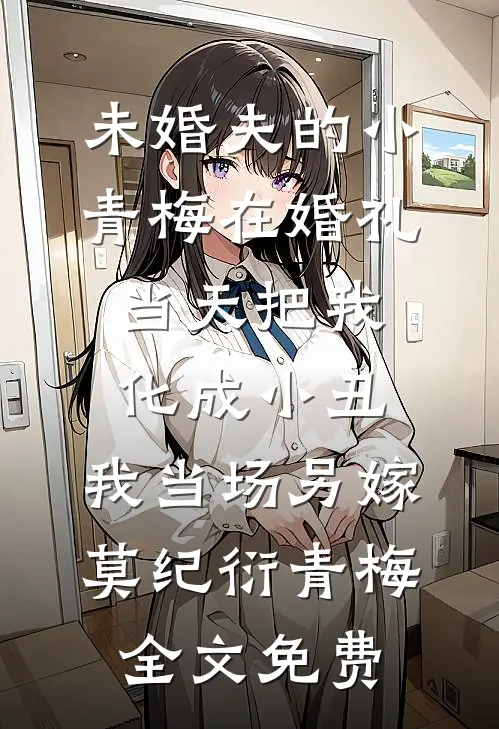 未婚夫的小青梅在婚礼当天把我化成小丑，我当场另嫁莫纪衍青梅全文免费