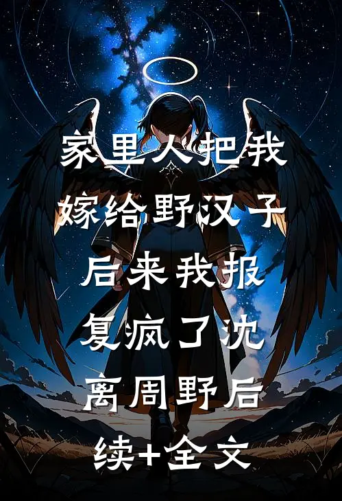家里人把我嫁给野汉子，后来我报复疯了沈离周野后续+全文