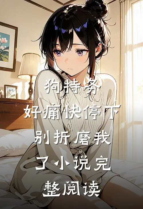 狗特务，好痛快停下，别折磨我了小说完整阅读