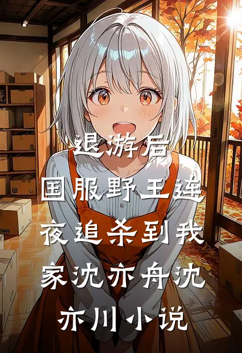 退游后，国服野王连夜追杀到我家沈亦舟沈亦川小说