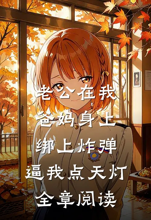 老公在我爸妈身上绑上炸弹，逼我点天灯全章阅读
