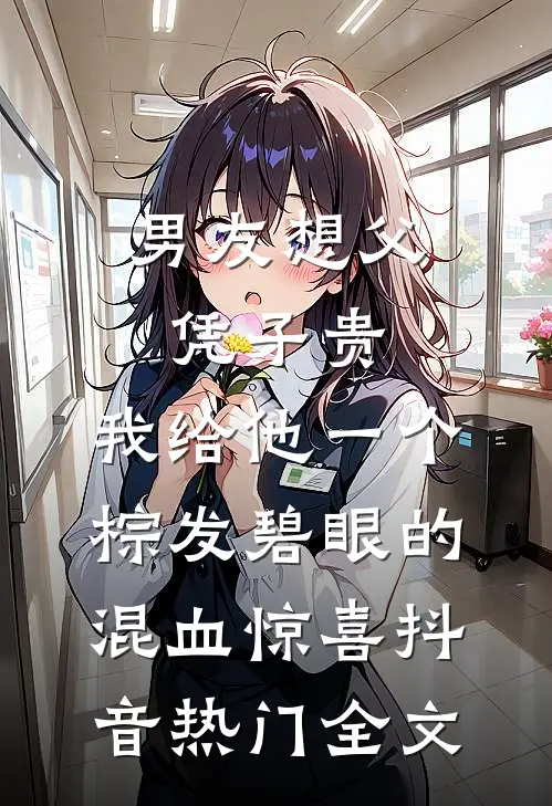 男友想父凭子贵，我给他一个棕发碧眼的混血惊喜抖音热门全文