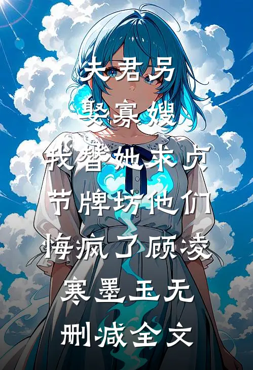 夫君另娶寡嫂，我替她求贞节牌坊他们悔疯了顾凌寒墨玉无删减全文
