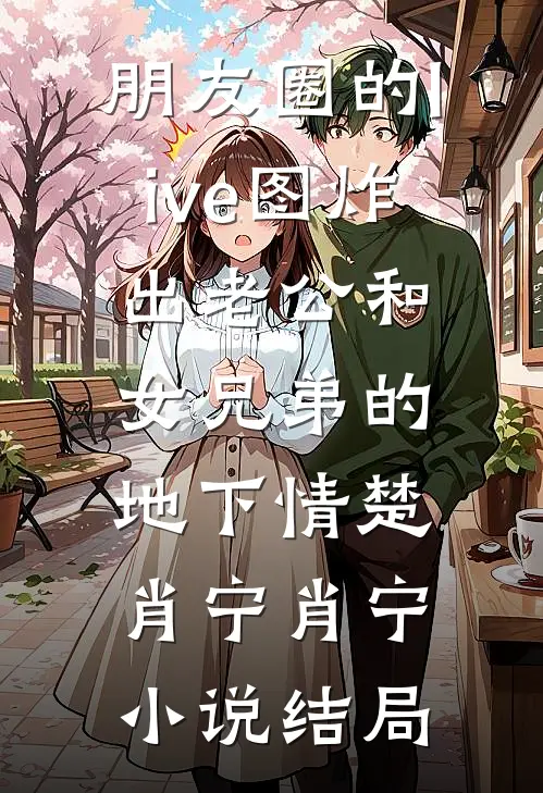 朋友圈的live图炸出老公和女兄弟的地下情楚肖宁肖宁小说结局