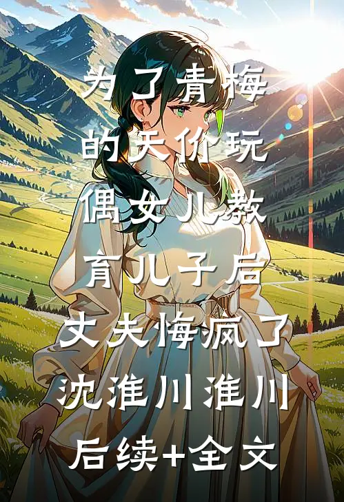 为了青梅的天价玩偶女儿教育儿子后，丈夫悔疯了沈淮川淮川后续+全文