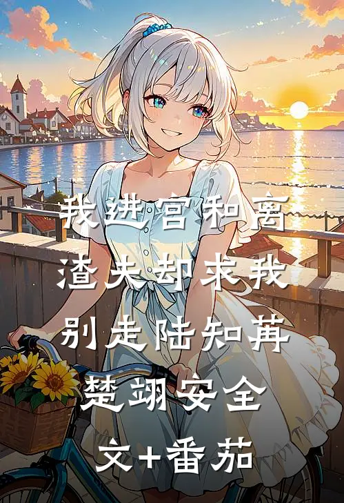 我进宫和离，渣夫却求我别走陆知苒楚翊安全文+番茄