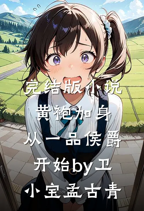 完结版小说黄袍加身，从一品侯爵开始by卫小宝孟古青