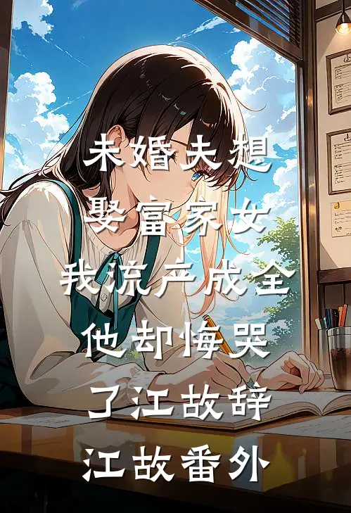 未婚夫想娶富家女，我流产成全他却悔哭了江故辞江故番外