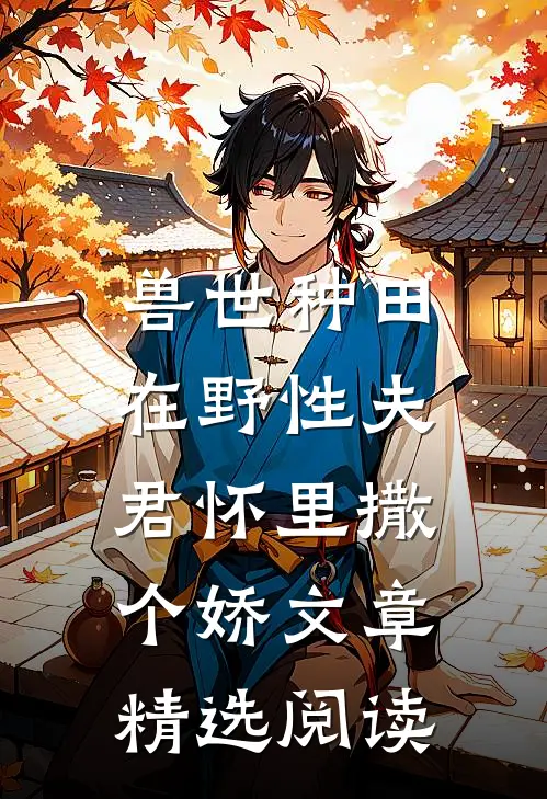 兽世种田：在野性夫君怀里撒个娇文章精选阅读