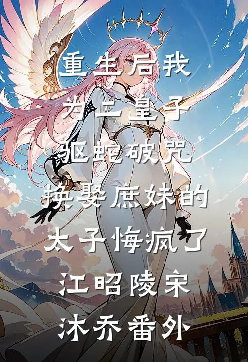 重生后我为二皇子驱蛇破咒，换娶庶妹的太子悔疯了江昭陵宋沐乔番外