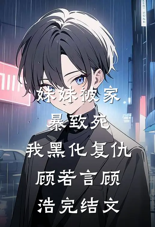 妹妹被家暴致死，我黑化复仇顾若言顾浩完结文