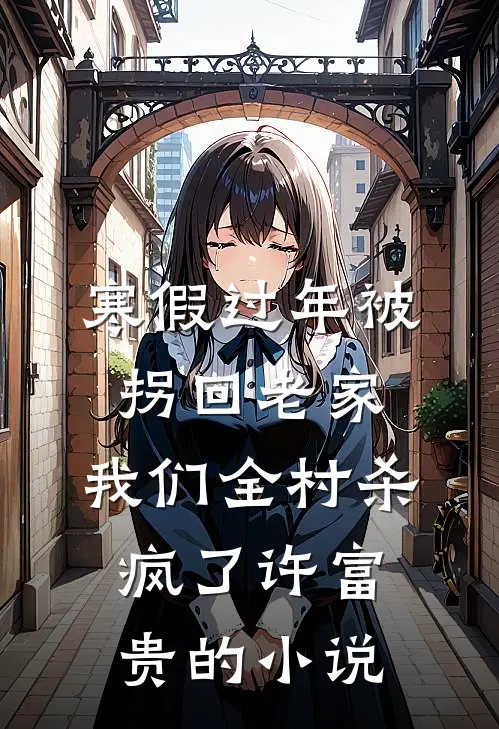 寒假过年被拐回老家，我们全村杀疯了许富贵的小说