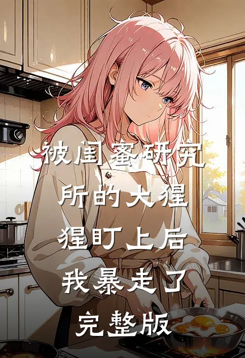 被闺蜜研究所的大猩猩盯上后，我暴走了完整版