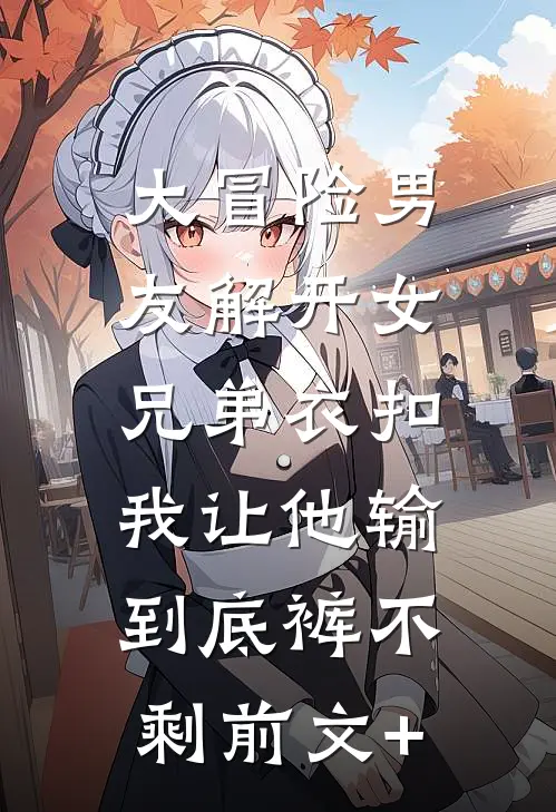 大冒险男友解开女兄弟衣扣，我让他输到底裤不剩前文+